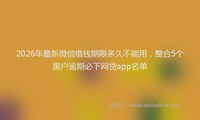 2026年最新微信借钱期限多久不能用，整合5个黑户逾期必下网贷app名单