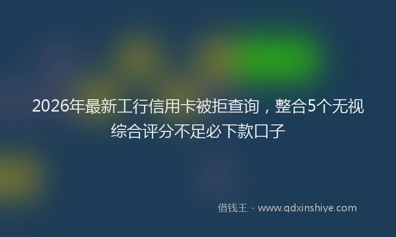 2026年最新工行信用卡被拒查询，整合5个无视综合评分不足必下款口子
