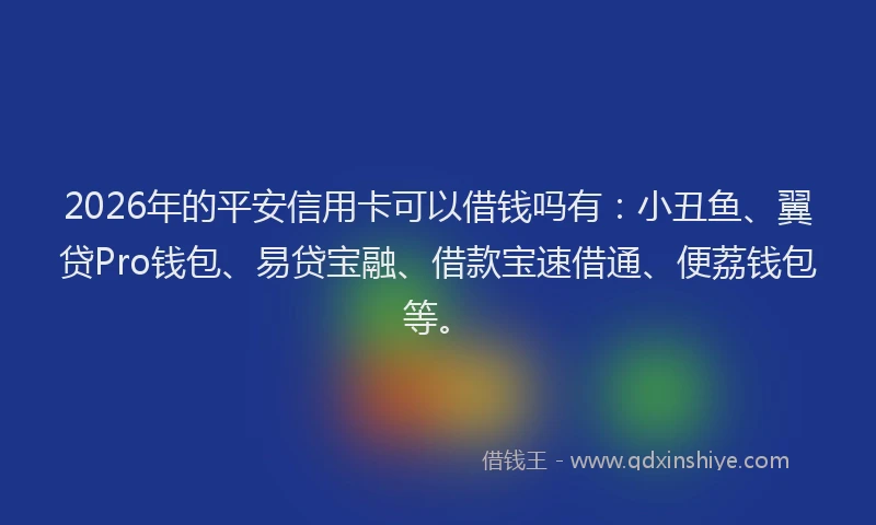 2026年的平安信用卡可以借钱吗有：小丑鱼、翼贷Pro钱包、易贷宝融、借款宝速借通、便荔钱包等。