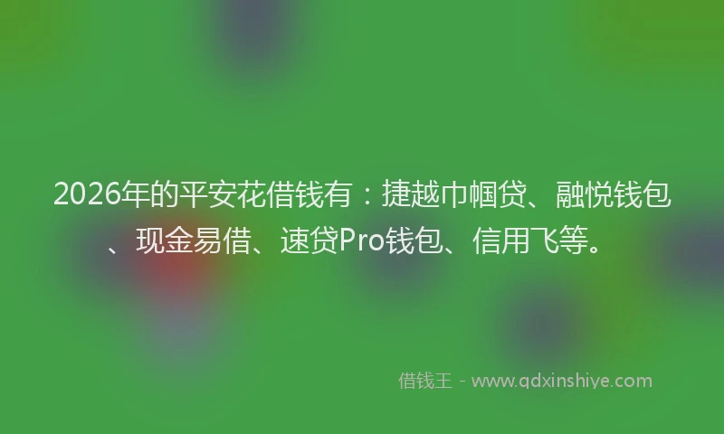 2026年的平安花借钱有：捷越巾帼贷、融悦钱包、现金易借、速贷Pro钱包、信用飞等。