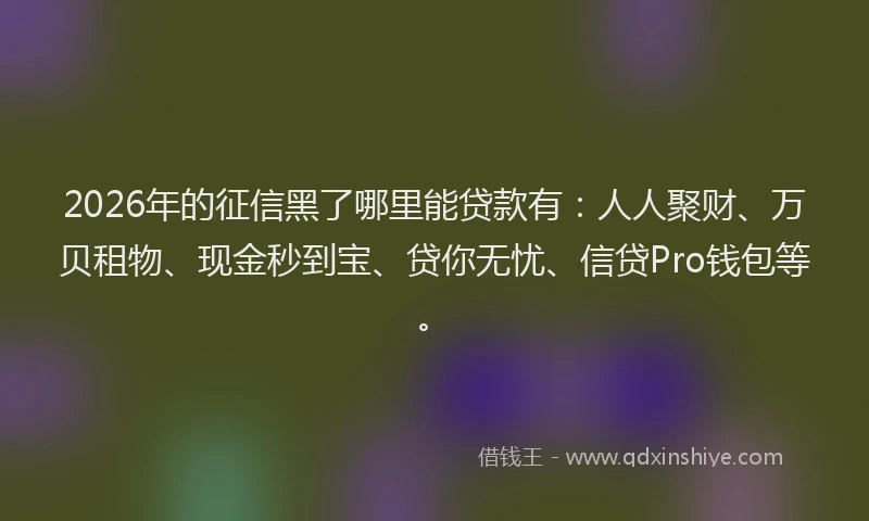 2026年的征信黑了哪里能贷款有：人人聚财、万贝租物、现金秒到宝、贷你无忧、信贷Pro钱包等。