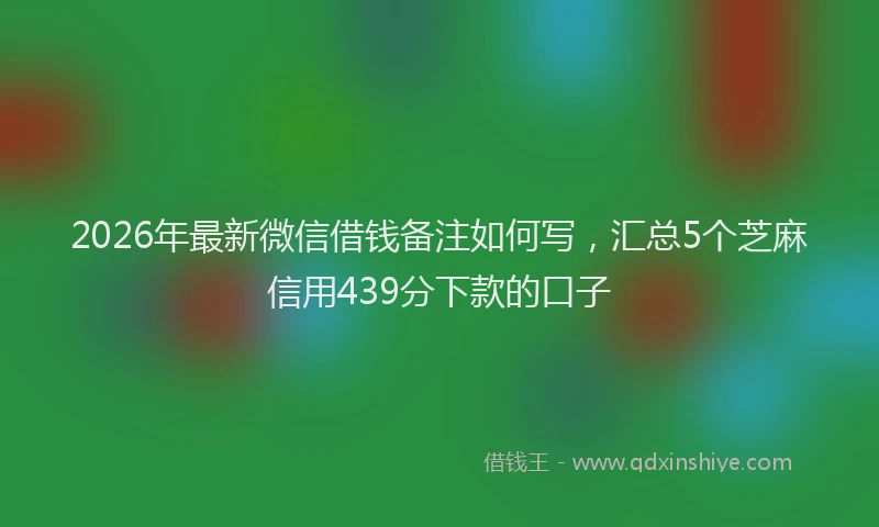 2026年最新微信借钱备注如何写，汇总5个芝麻信用439分下款的口子