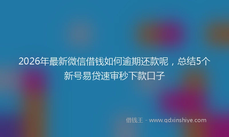 2026年最新微信借钱如何逾期还款呢，总结5个新号易贷速审秒下款口子