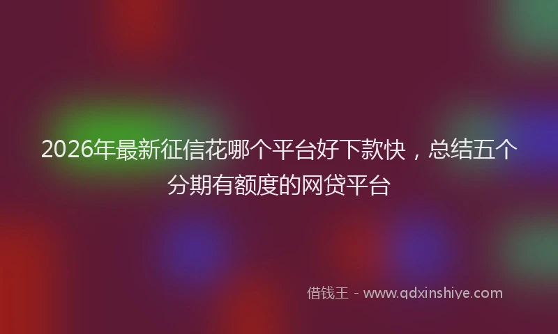 2026年最新征信花哪个平台好下款快，总结五个分期有额度的网贷平台