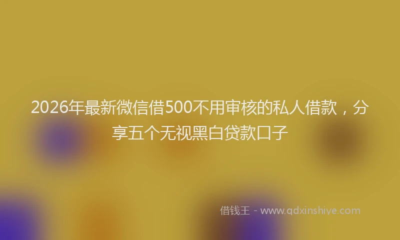 2026年最新微信借500不用审核的私人借款，分享五个无视黑白贷款口子