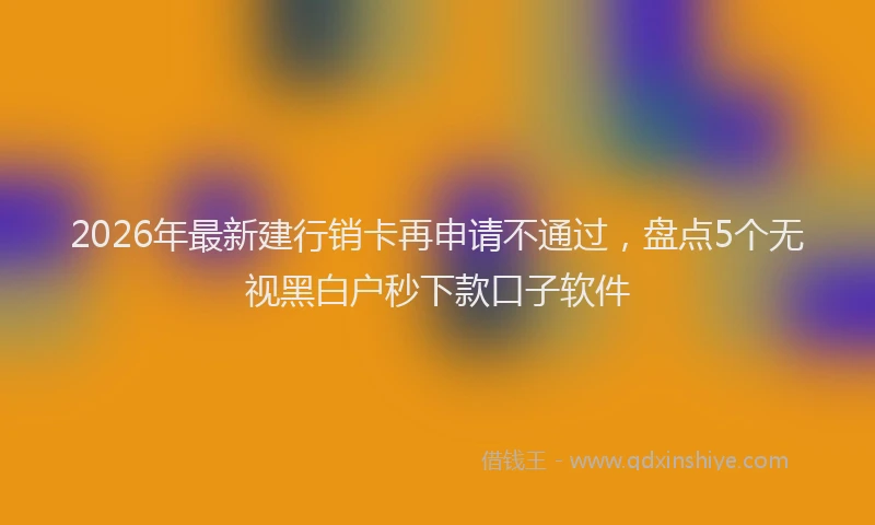 2026年最新建行销卡再申请不通过，盘点5个无视黑白户秒下款口子软件