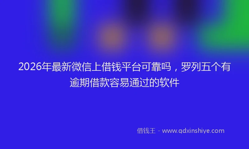 2026年最新微信上借钱平台可靠吗，罗列五个有逾期借款容易通过的软件