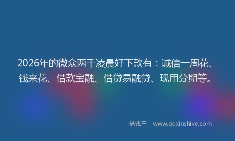 2026年的微众两千凌晨好下款有：诚信一周花、钱来花、借款宝融、借贷易融贷、现用分期等。
