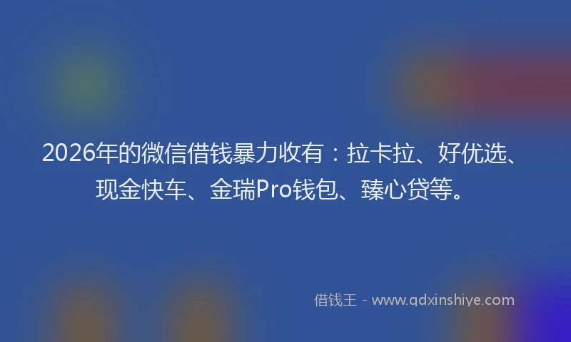 2026年的微信借钱暴力收有：拉卡拉、好优选、现金快车、金瑞Pro钱包、臻心贷等。