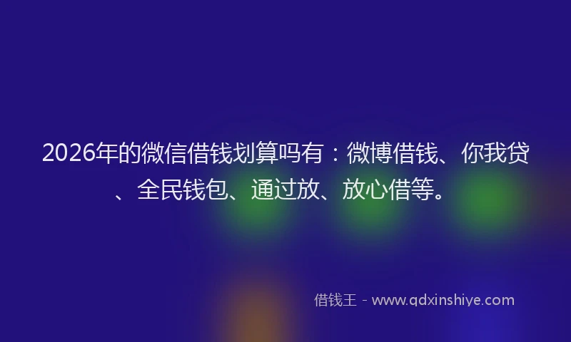 2026年的微信借钱划算吗有：微博借钱、你我贷、全民钱包、通过放、放心借等。