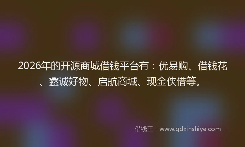 2026年的开源商城借钱平台有：优易购、借钱花、鑫诚好物、启航商城、现金侠借等。