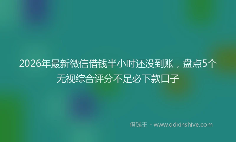 2026年最新微信借钱半小时还没到账，盘点5个无视综合评分不足必下款口子