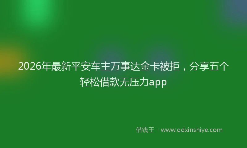 2026年最新平安车主万事达金卡被拒，分享五个轻松借款无压力app