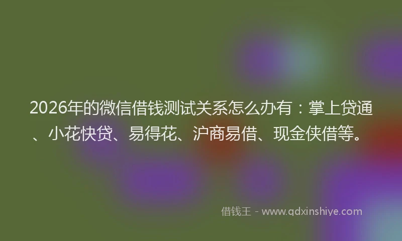 2026年的微信借钱测试关系怎么办有：掌上贷通、小花快贷、易得花、沪商易借、现金侠借等。
