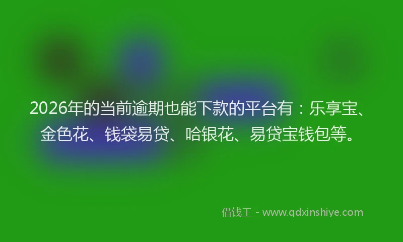 2026年的当前逾期也能下款的平台有：乐享宝、金色花、钱袋易贷、哈银花、易贷宝钱包等。