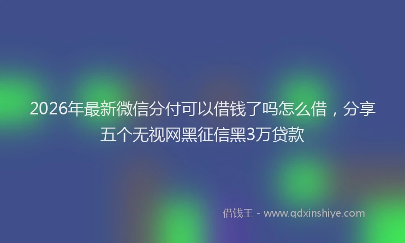 2026年最新微信分付可以借钱了吗怎么借，分享五个无视网黑征信黑3万贷款