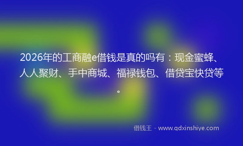 2026年的工商融e借钱是真的吗有：现金蜜蜂、人人聚财、手中商城、福禄钱包、借贷宝快贷等。
