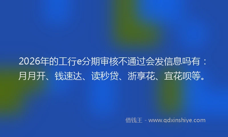 2026年的工行e分期审核不通过会发信息吗有：月月开、钱速达、读秒贷、浙享花、宜花呗等。