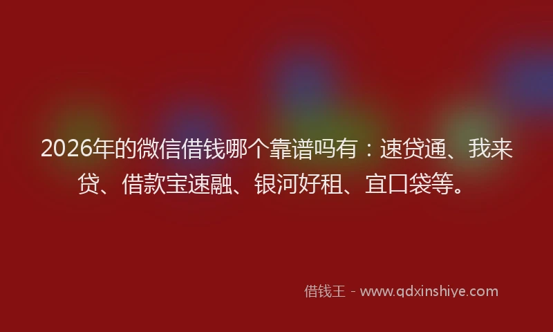 2026年的微信借钱哪个靠谱吗有：速贷通、我来贷、借款宝速融、银河好租、宜口袋等。