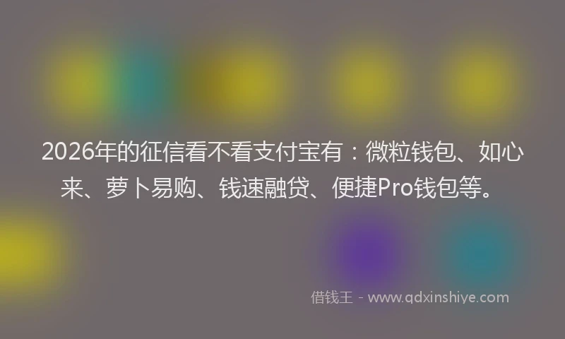 2026年的征信看不看支付宝有：微粒钱包、如心来、萝卜易购、钱速融贷、便捷Pro钱包等。