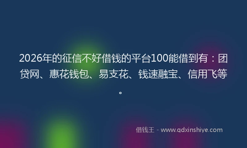 2026年的征信不好借钱的平台100能借到有：团贷网、惠花钱包、易支花、钱速融宝、信用飞等。