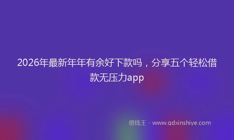 2026年最新年年有余好下款吗，分享五个轻松借款无压力app