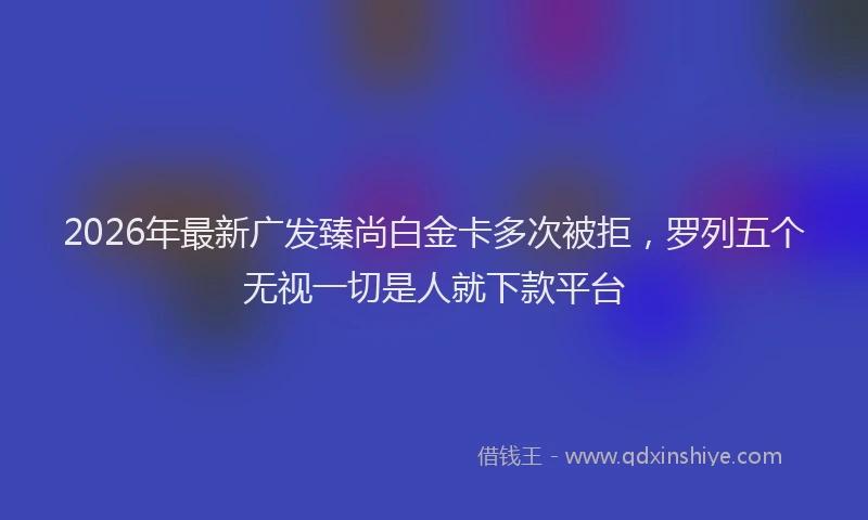 2026年最新广发臻尚白金卡多次被拒，罗列五个无视一切是人就下款平台