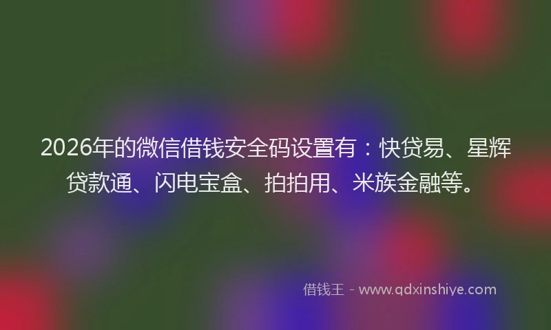 2026年的微信借钱安全码设置有：快贷易、星辉贷款通、闪电宝盒、拍拍用、米族金融等。