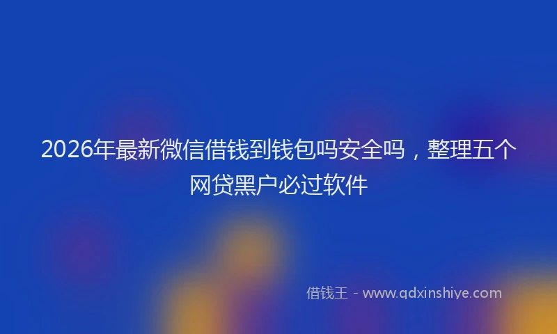 2026年最新微信借钱到钱包吗安全吗，整理五个网贷黑户必过软件
