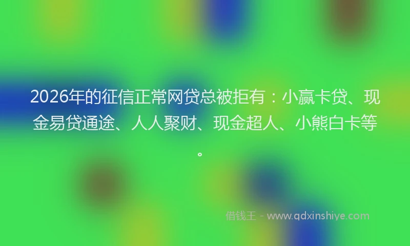 2026年的征信正常网贷总被拒有：小赢卡贷、现金易贷通途、人人聚财、现金超人、小熊白卡等。