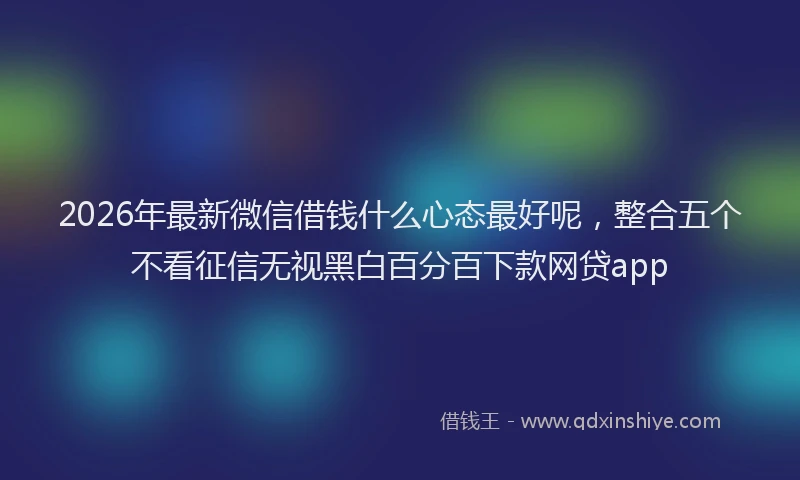 2026年最新微信借钱什么心态最好呢，整合五个不看征信无视黑白百分百下款网贷app