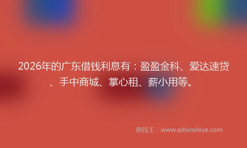 2026年的广东借钱利息有：盈盈金科、爱达速贷、手中商城、掌心租、薪小用等。