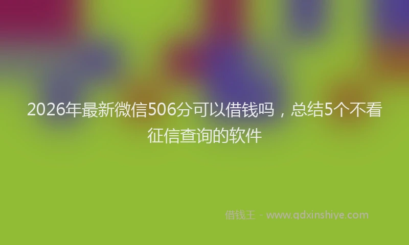2026年最新微信506分可以借钱吗，总结5个不看征信查询的软件