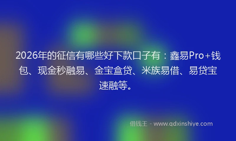 2026年的征信有哪些好下款口子有：鑫易Pro+钱包、现金秒融易、金宝盒贷、米族易借、易贷宝速融等。