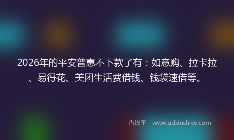 2026年的平安普惠不下款了有：如意购、拉卡拉、易得花、美团生活费借钱、钱袋速借等。