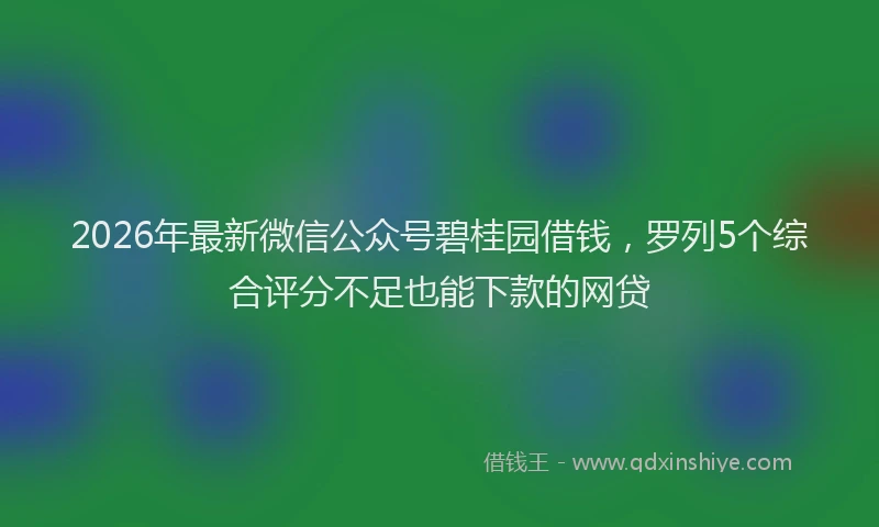 2026年最新微信公众号碧桂园借钱，罗列5个综合评分不足也能下款的网贷
