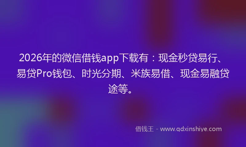 2026年的微信借钱app下载有：现金秒贷易行、易贷Pro钱包、时光分期、米族易借、现金易融贷途等。