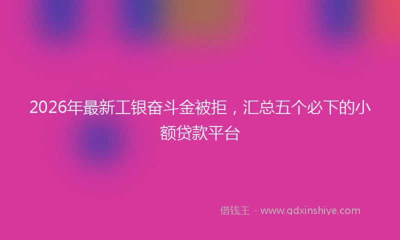 2026年最新工银奋斗金被拒，汇总五个必下的小额贷款平台