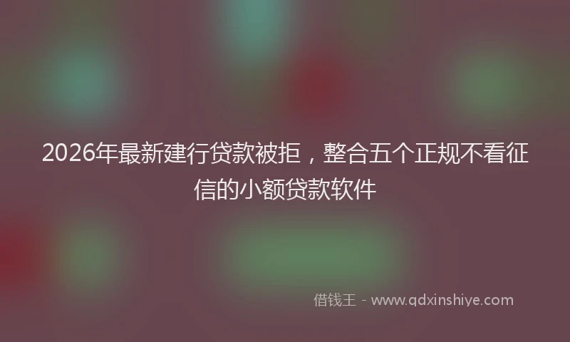 2026年最新建行贷款被拒，整合五个正规不看征信的小额贷款软件