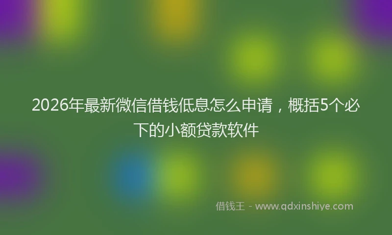 2026年最新微信借钱低息怎么申请，概括5个必下的小额贷款软件