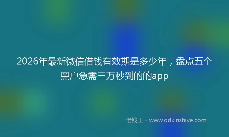 2026年最新微信借钱有效期是多少年，盘点五个黑户急需三万秒到的的app