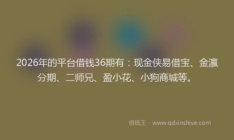 2026年的平台借钱36期有：现金侠易借宝、金瀛分期、二师兄、盈小花、小狗商城等。