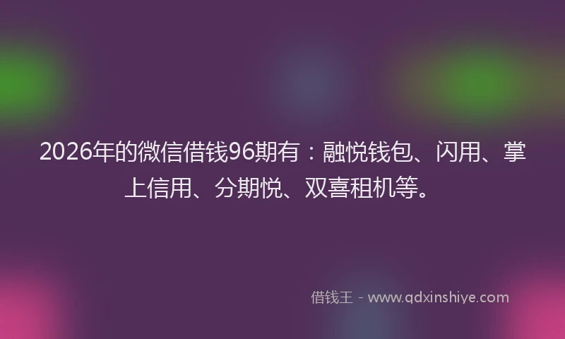 2026年的微信借钱96期有：融悦钱包、闪用、掌上信用、分期悦、双喜租机等。
