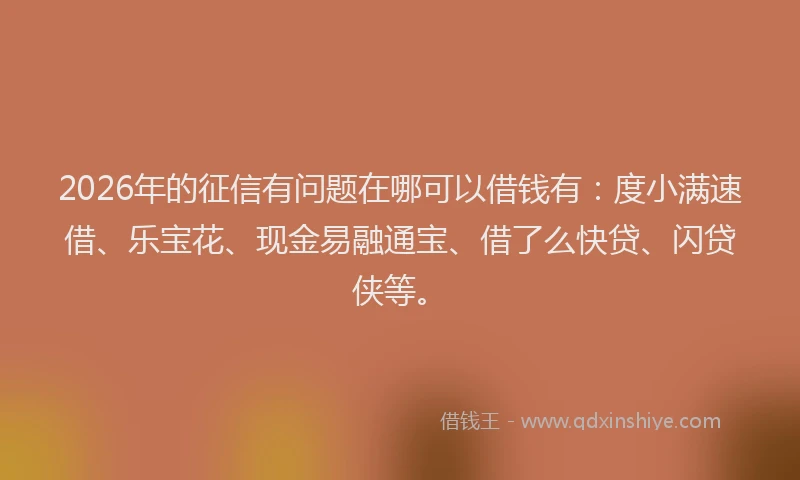 2026年的征信有问题在哪可以借钱有：度小满速借、乐宝花、现金易融通宝、借了么快贷、闪贷侠等。
