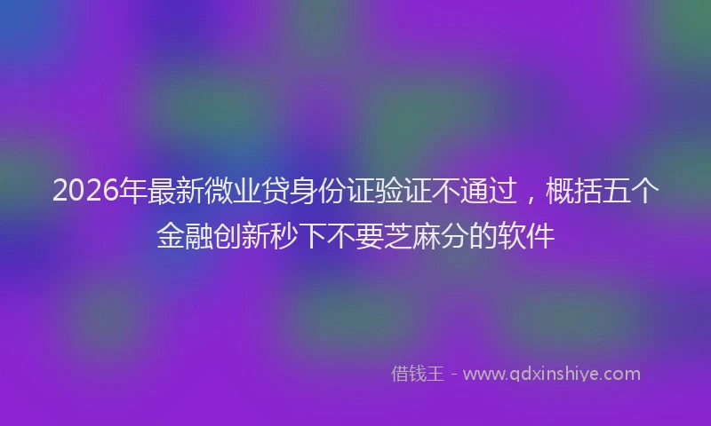 2026年最新微业贷身份证验证不通过，概括五个金融创新秒下不要芝麻分的软件