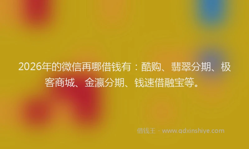 2026年的微信再哪借钱有：酷购、翡翠分期、极客商城、金瀛分期、钱速借融宝等。