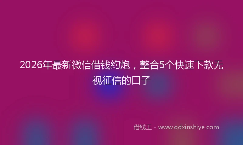 2026年最新微信借钱约炮，整合5个快速下款无视征信的口子