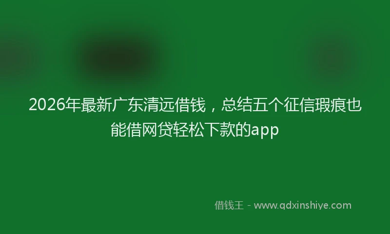 2026年最新广东清远借钱，总结五个征信瑕疵也能借网贷轻松下款的app