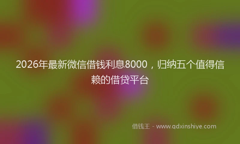 2026年最新微信借钱利息8000，归纳五个值得信赖的借贷平台