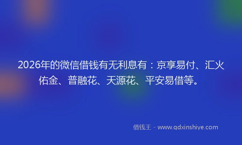 2026年的微信借钱有无利息有：京享易付、汇火佑金、普融花、天源花、平安易借等。